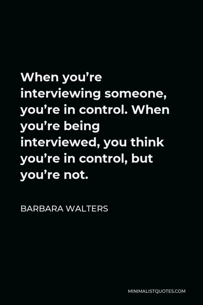 Barbara Walters Quote - When you’re interviewing someone, you’re in control. When you’re being interviewed, you think you’re in control, but you’re not.