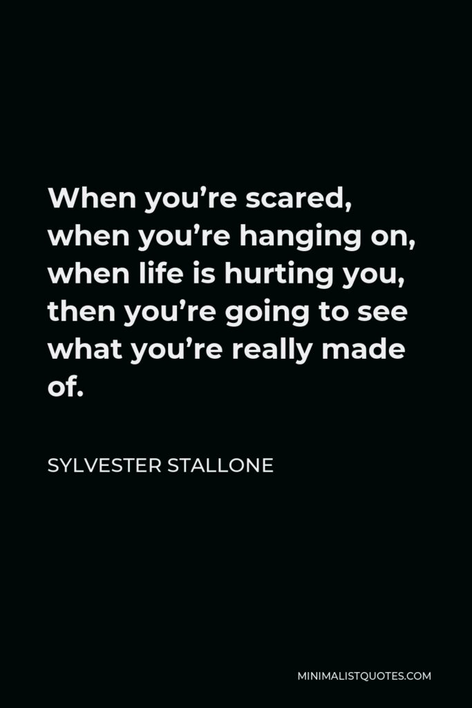 Sylvester Stallone Quote - When you’re scared, when you’re hanging on, when life is hurting you, then you’re going to see what you’re really made of.