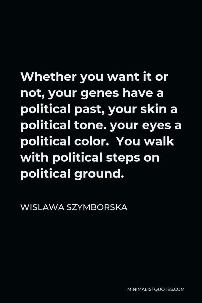 Wislawa Szymborska Quote - Whether you want it or not, your genes have a political past, your skin a political tone. your eyes a political color. You walk with political steps on political ground.