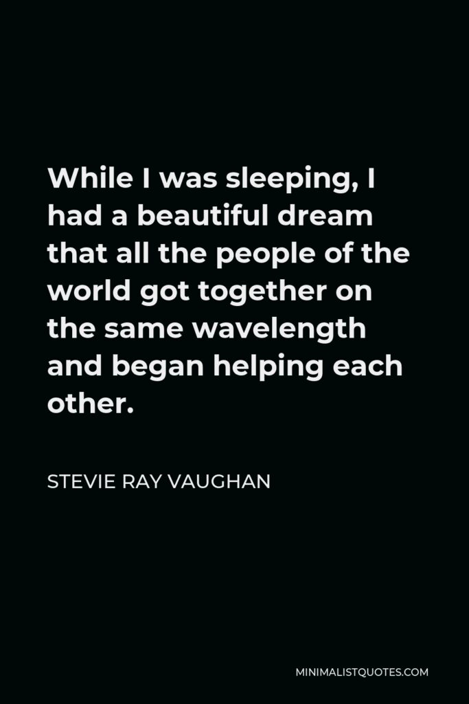 Stevie Ray Vaughan Quote - While I was sleeping, I had a beautiful dream that all the people of the world got together on the same wavelength and began helping each other.