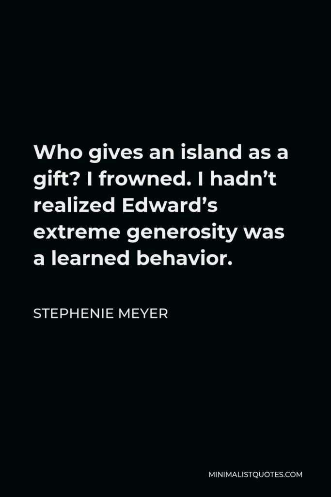 Stephenie Meyer Quote - Who gives an island as a gift? I frowned. I hadn’t realized Edward’s extreme generosity was a learned behavior.