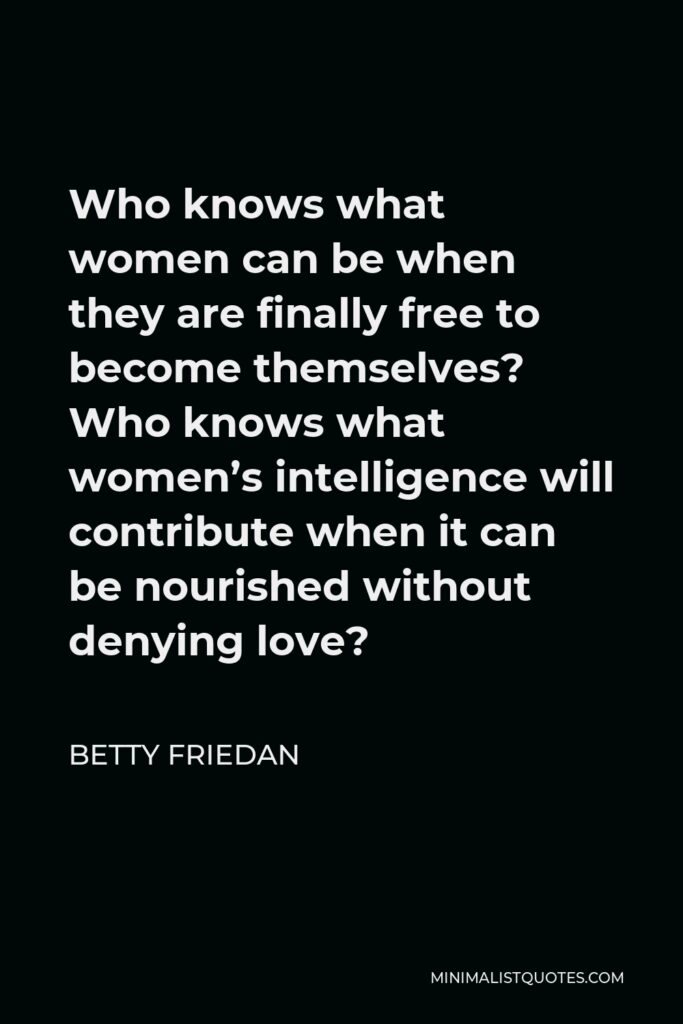 Betty Friedan Quote - Who knows what women can be when they are finally free to become themselves?