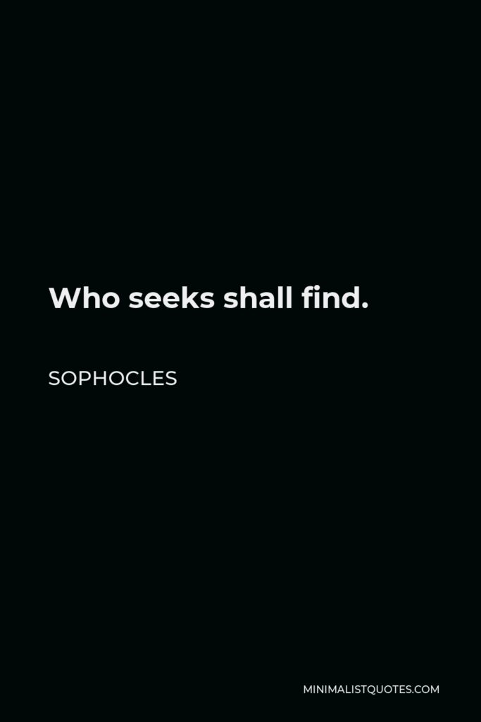 Sophocles Quote - Who seeks shall find.