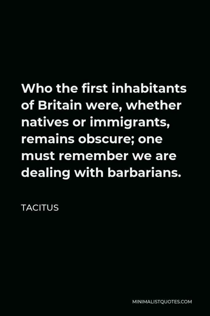 Tacitus Quote - Who the first inhabitants of Britain were, whether natives or immigrants, remains obscure; one must remember we are dealing with barbarians.