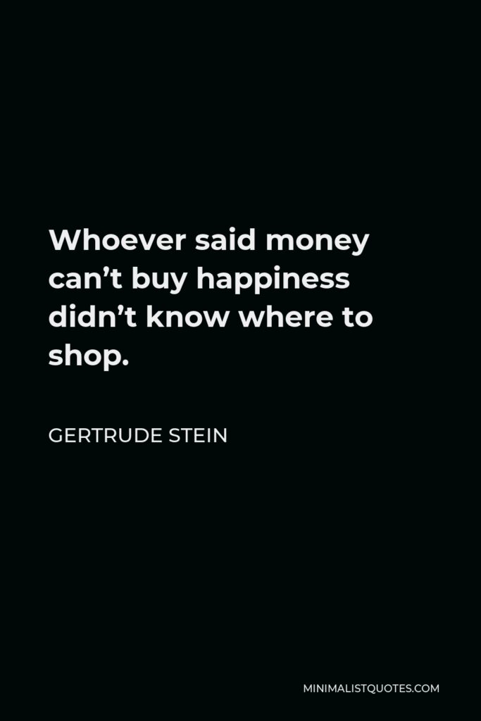Gertrude Stein Quote - Whoever said money can’t buy happiness didn’t know where to shop.