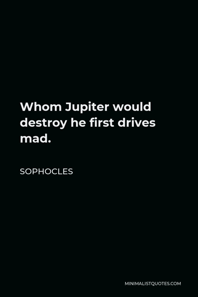 Sophocles Quote - Whom Jupiter would destroy he first drives mad.