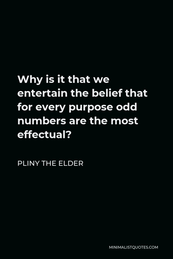 Pliny the Elder Quote - Why is it that we entertain the belief that for every purpose odd numbers are the most effectual?