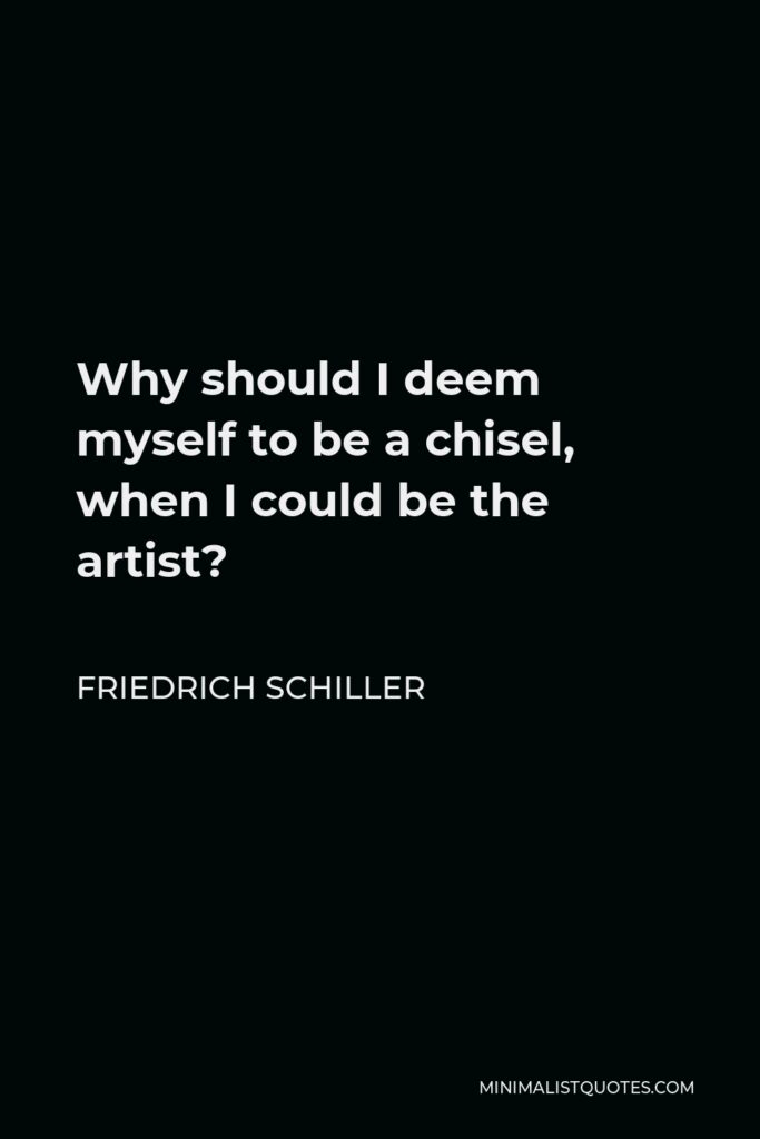 Friedrich Schiller Quote - Why should I deem myself to be a chisel, when I could be the artist?