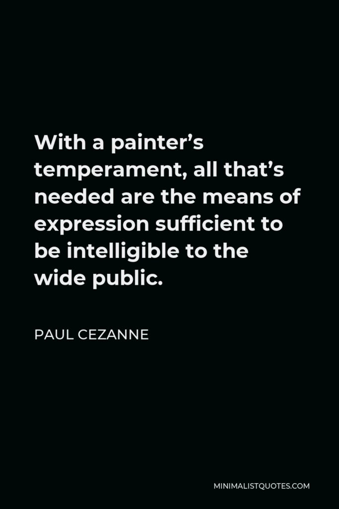 Paul Cezanne Quote - With a painter’s temperament, all that’s needed are the means of expression sufficient to be intelligible to the wide public.