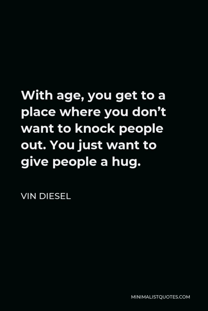 Vin Diesel Quote - With age, you get to a place where you don’t want to knock people out. You just want to give people a hug.