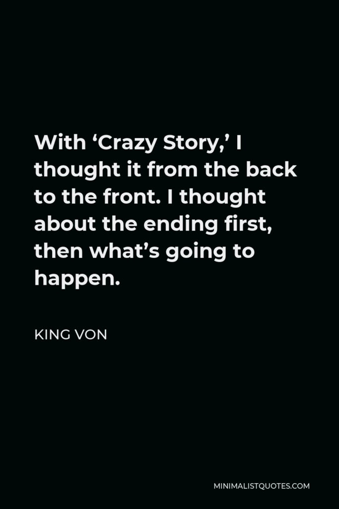 King Von Quote - With ‘Crazy Story,’ I thought it from the back to the front. I thought about the ending first, then what’s going to happen.