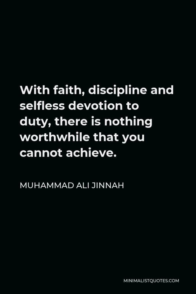 Muhammad Ali Jinnah Quote - With faith, discipline and selfless devotion to duty, there is nothing worthwhile that you cannot achieve.