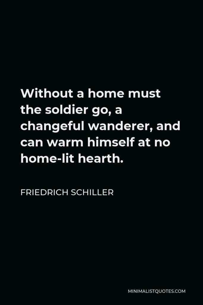Friedrich Schiller Quote - Without a home must the soldier go, a changeful wanderer, and can warm himself at no home-lit hearth.