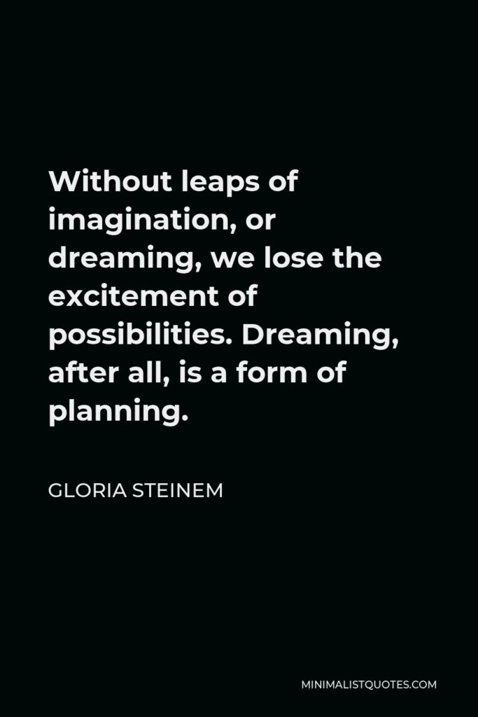 Gloria Steinem Quote - Without leaps of imagination, or dreaming, we lose the excitement of possibilities. Dreaming, after all, is a form of planning.