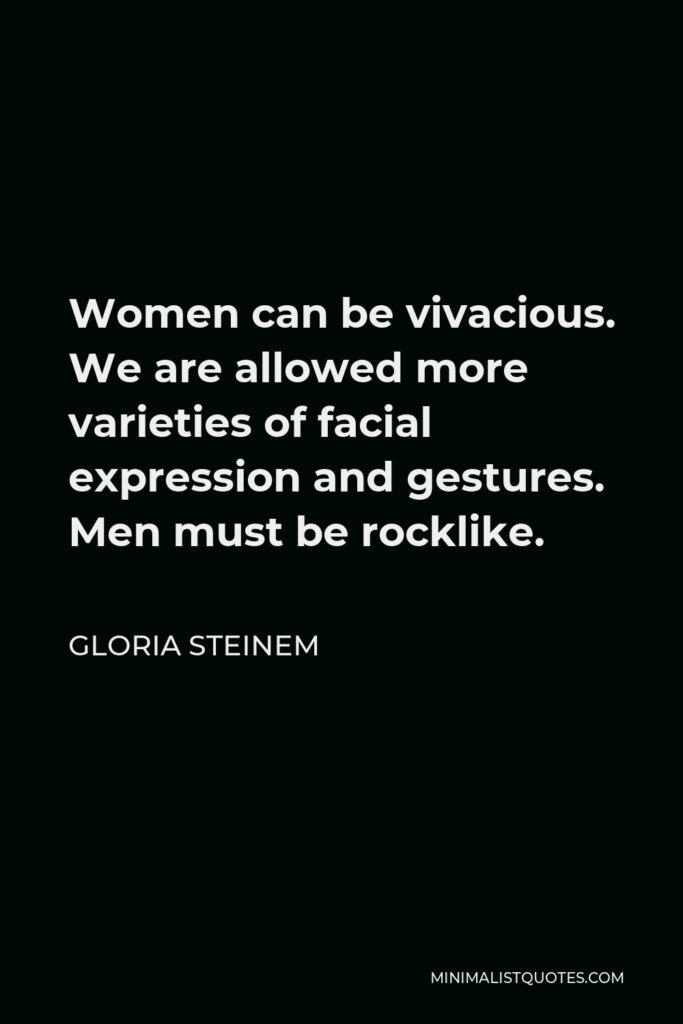 Gloria Steinem Quote - Women can be vivacious. We are allowed more varieties of facial expression and gestures. Men must be rocklike.