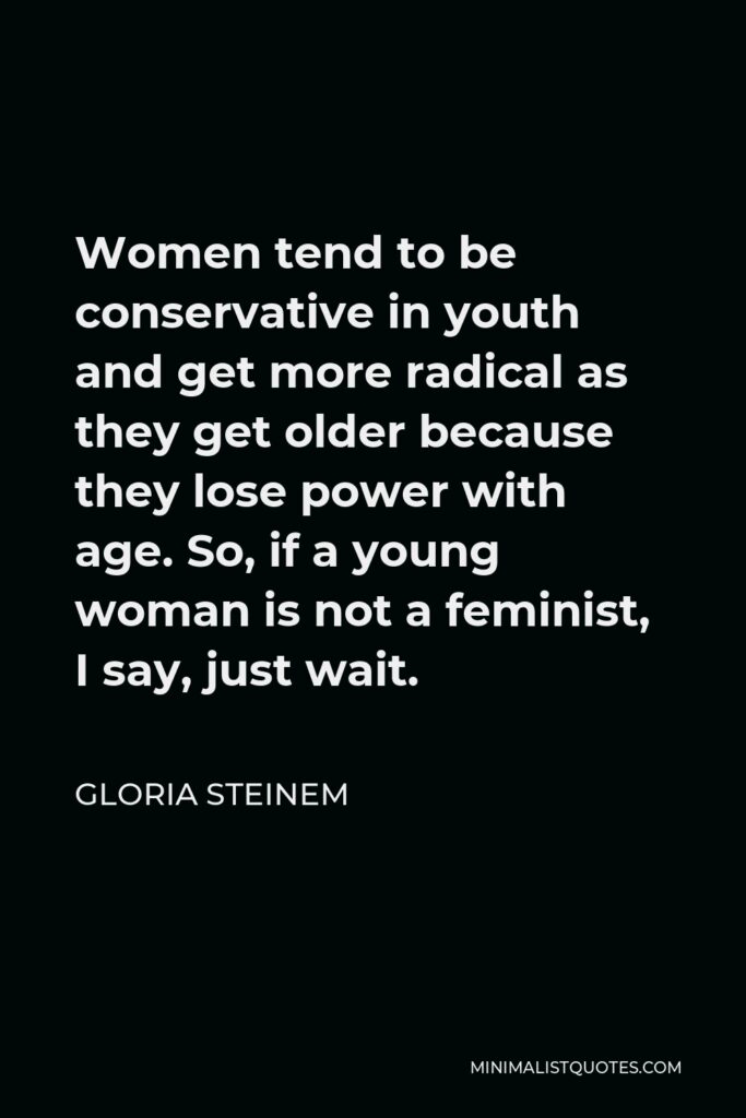 Gloria Steinem Quote - Women tend to be conservative in youth and get more radical as they get older because they lose power with age. So, if a young woman is not a feminist, I say, just wait.