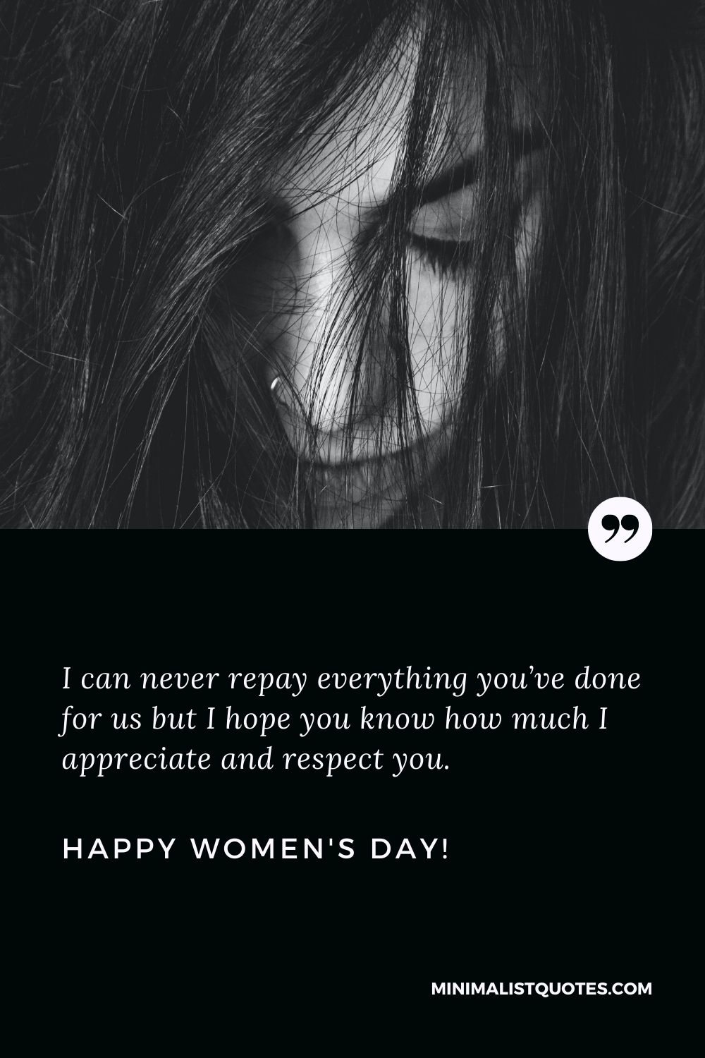 Women's day wishes for teacher: I can never repay everything you’ve done for us but I hope you know how much I appreciate and respect you. Happy Womens Day!