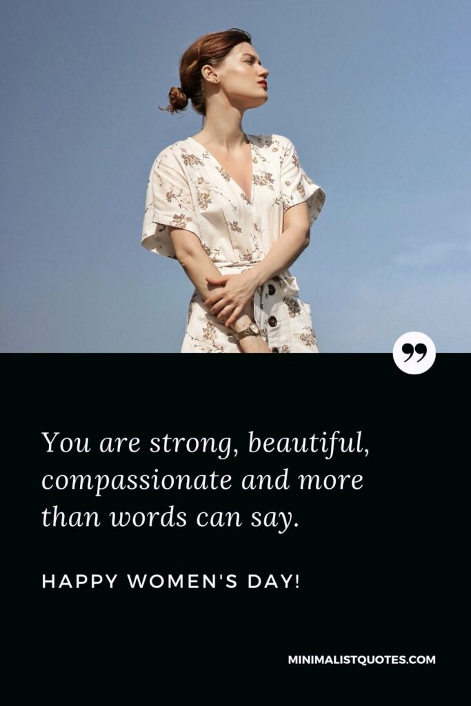 Women's day wishes to colleagues: You are strong, beautiful, compassionate and more than words can say. Happy Womens Day!