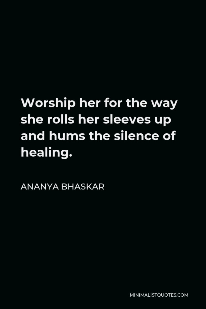 Ananya Bhaskar Quote - Worship her for the way she rolls her sleeves up and hums the silence of healing.