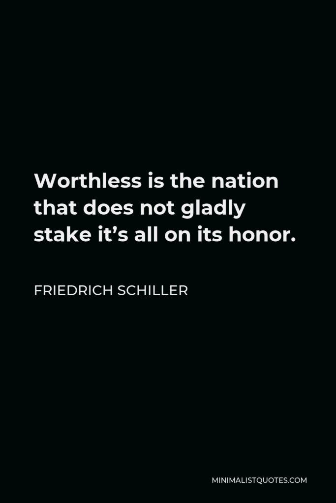 Friedrich Schiller Quote - Worthless is the nation that does not gladly stake it’s all on its honor.