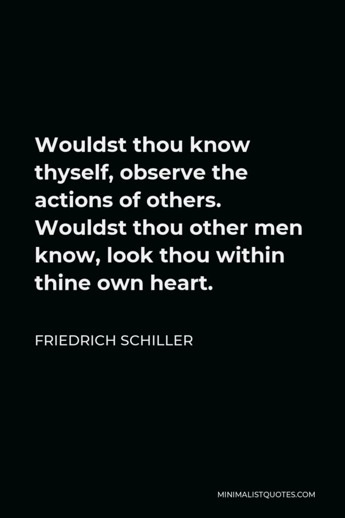 Friedrich Schiller Quote - Wouldst thou know thyself, observe the actions of others. Wouldst thou other men know, look thou within thine own heart.