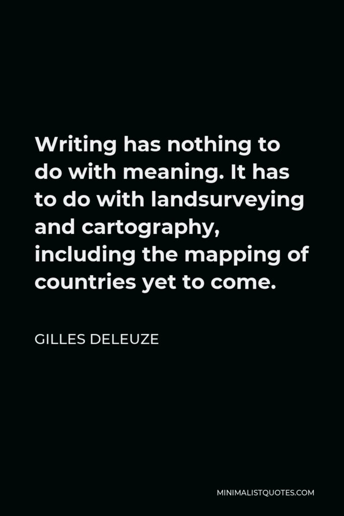 Gilles Deleuze Quote - Writing has nothing to do with meaning. It has to do with landsurveying and cartography, including the mapping of countries yet to come.