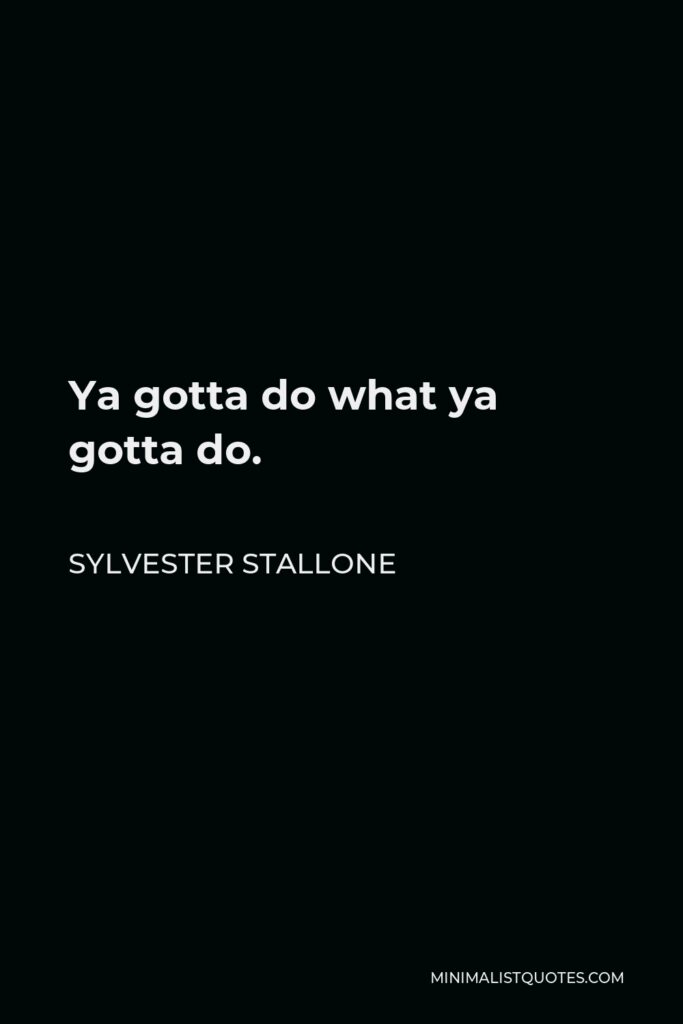 Sylvester Stallone Quote - Ya gotta do what ya gotta do.