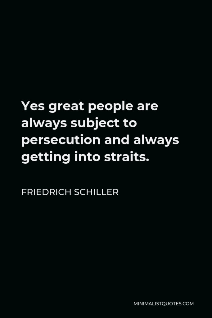 Friedrich Schiller Quote - Yes great people are always subject to persecution and always getting into straits.