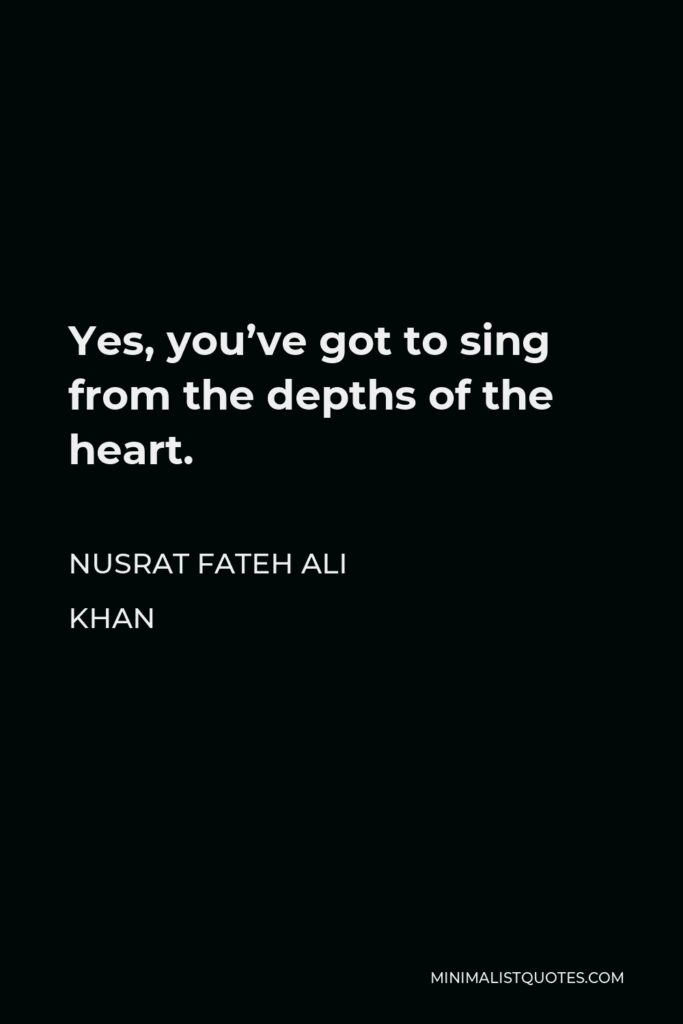 Nusrat Fateh Ali Khan Quote - Yes, you’ve got to sing from the depths of the heart.