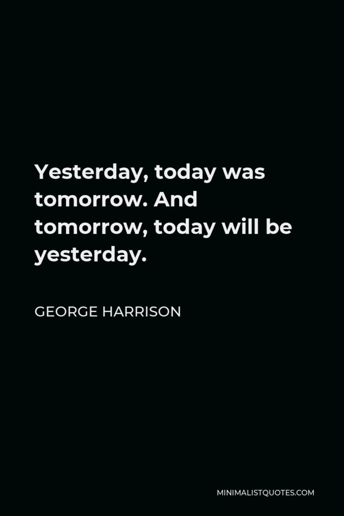 George Harrison Quote - Yesterday, today was tomorrow. And tomorrow, today will be yesterday.