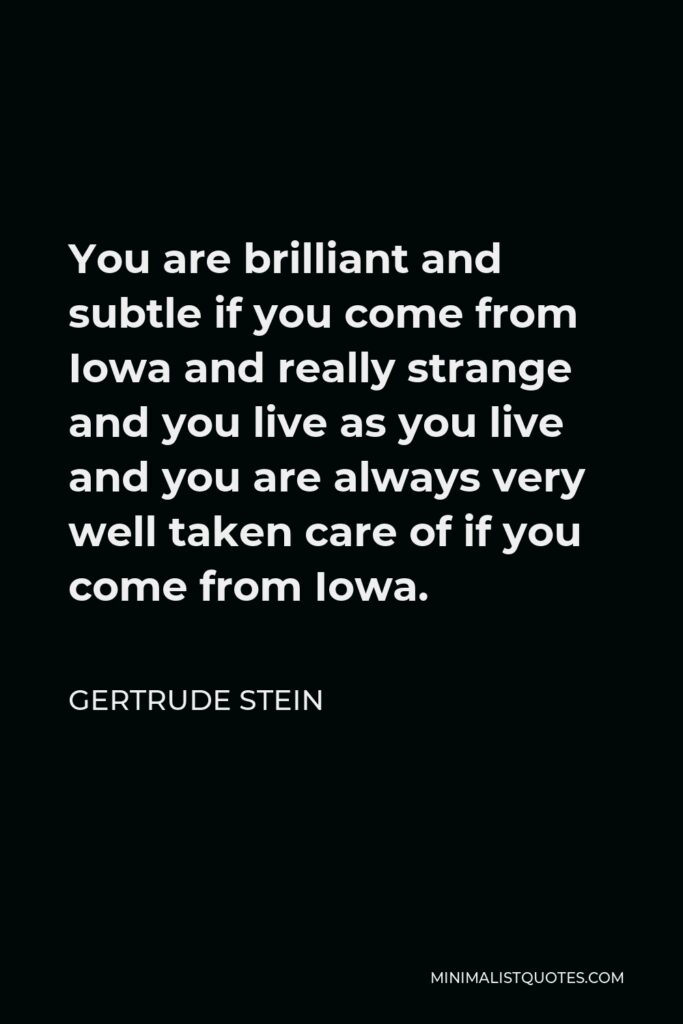Gertrude Stein Quote - You are brilliant and subtle if you come from Iowa and really strange and you live as you live and you are always very well taken care of if you come from Iowa.