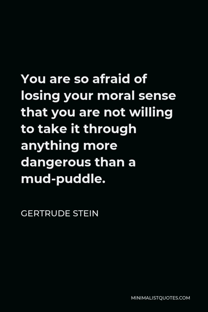 Gertrude Stein Quote - You are so afraid of losing your moral sense that you are not willing to take it through anything more dangerous than a mud-puddle.