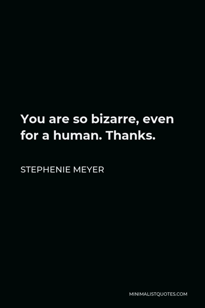 Stephenie Meyer Quote - You are so bizarre, even for a human. Thanks.