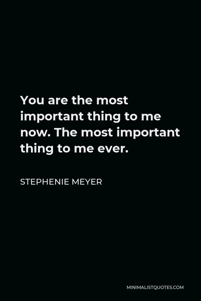Stephenie Meyer Quote - You are the most important thing to me now. The most important thing to me ever.