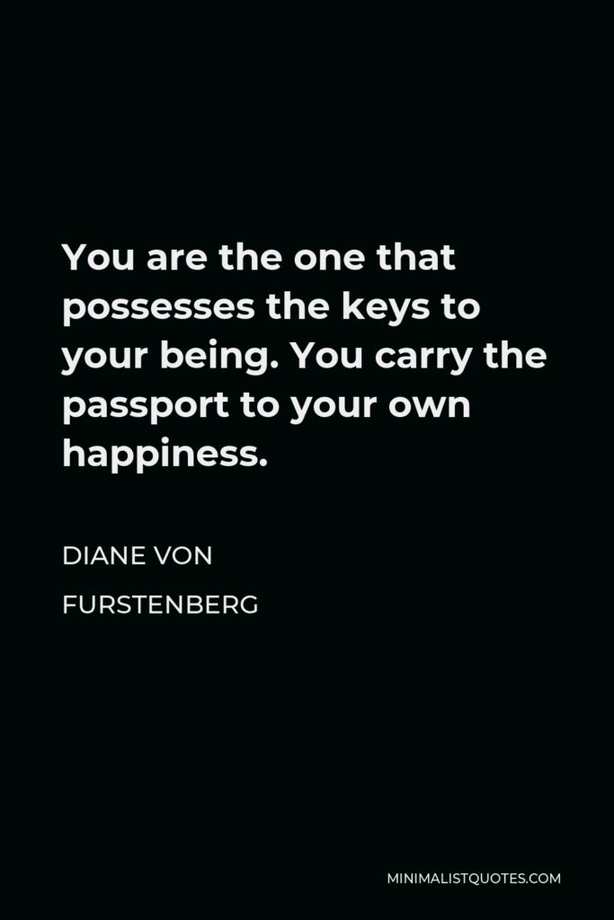 Diane Von Furstenberg Quote - You are the one that possesses the keys to your being. You carry the passport to your own happiness.