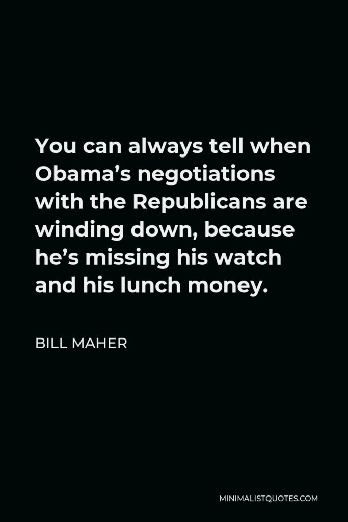 Bill Maher Quote - You can always tell when Obama’s negotiations with the Republicans are winding down, because he’s missing his watch and his lunch money.