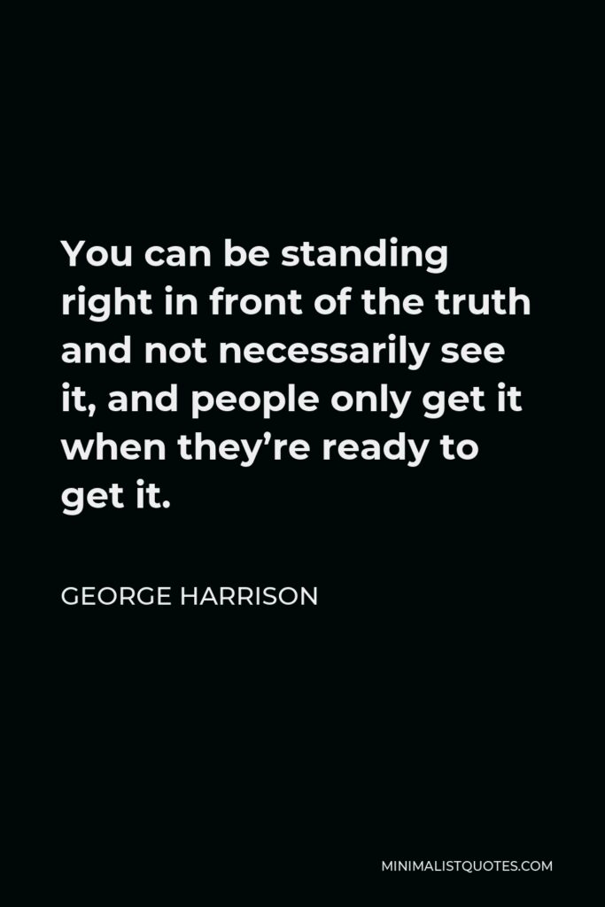 George Harrison Quote - You can be standing right in front of the truth and not necessarily see it, and people only get it when they’re ready to get it.