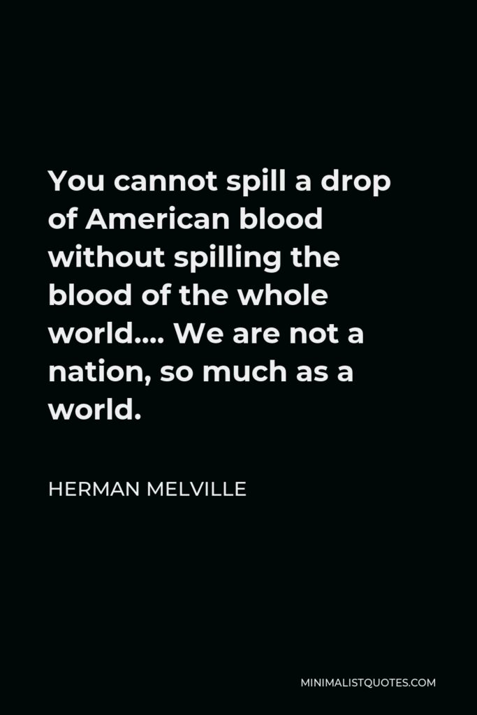 Herman Melville Quote - You cannot spill a drop of American blood without spilling the blood of the whole world…. We are not a nation, so much as a world.