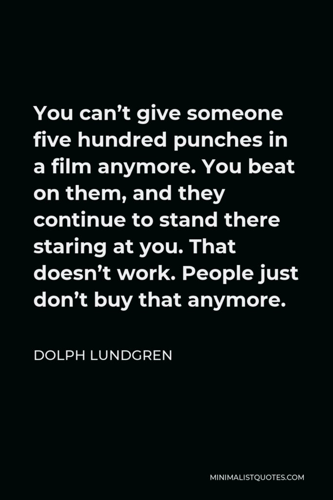 Dolph Lundgren Quote - You can’t give someone five hundred punches in a film anymore. You beat on them, and they continue to stand there staring at you. That doesn’t work. People just don’t buy that anymore.