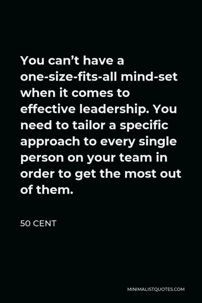 50 Cent Quote - You can’t have a one-size-fits-all mind-set when it comes to effective leadership. You need to tailor a specific approach to every single person on your team in order to get the most out of them.