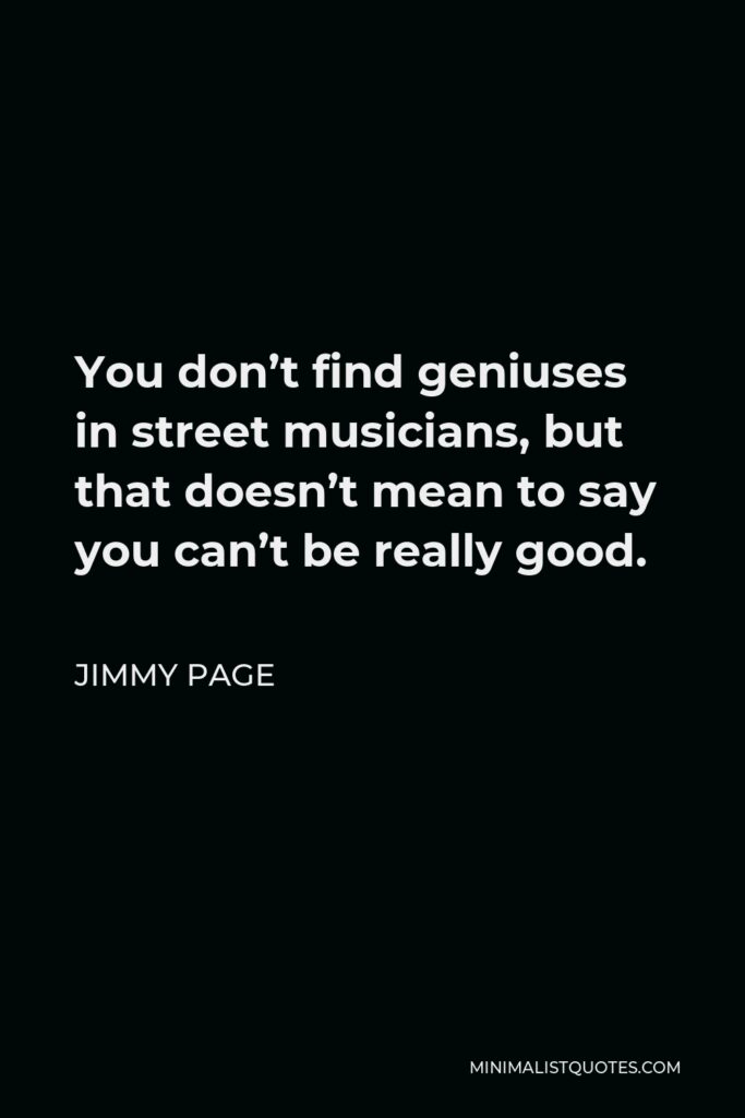Jimmy Page Quote - You don’t find geniuses in street musicians, but that doesn’t mean to say you can’t be really good.