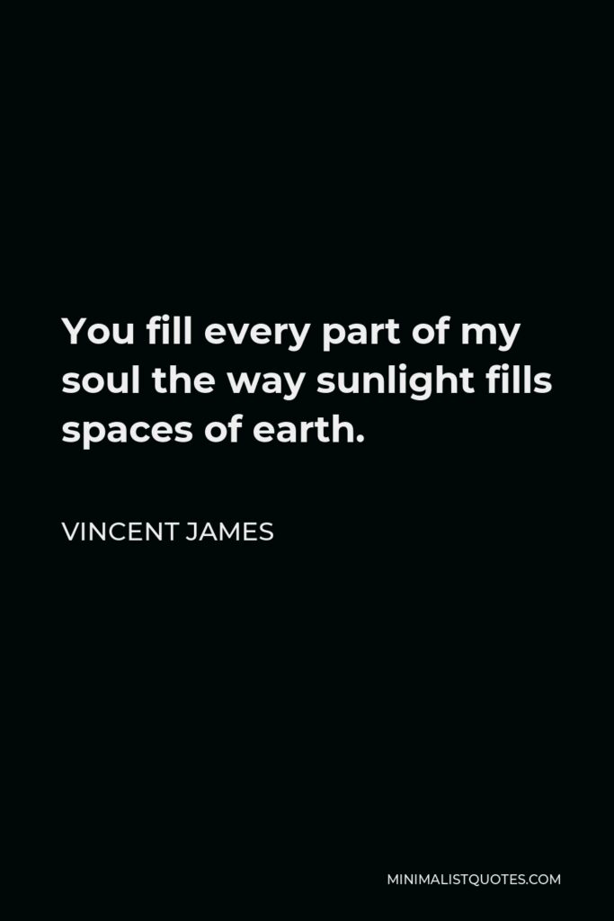 Vincent James Quote - You fill every part of my soul the way sunlight fills spaces of earth.