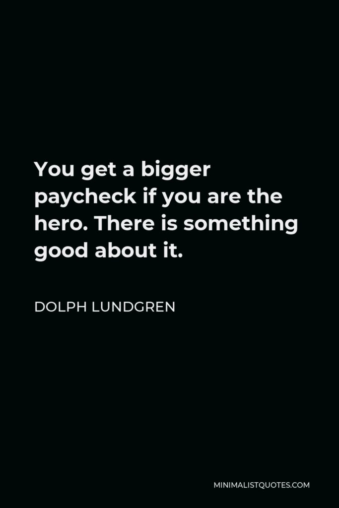 Dolph Lundgren Quote - You get a bigger paycheck if you are the hero. There is something good about it.