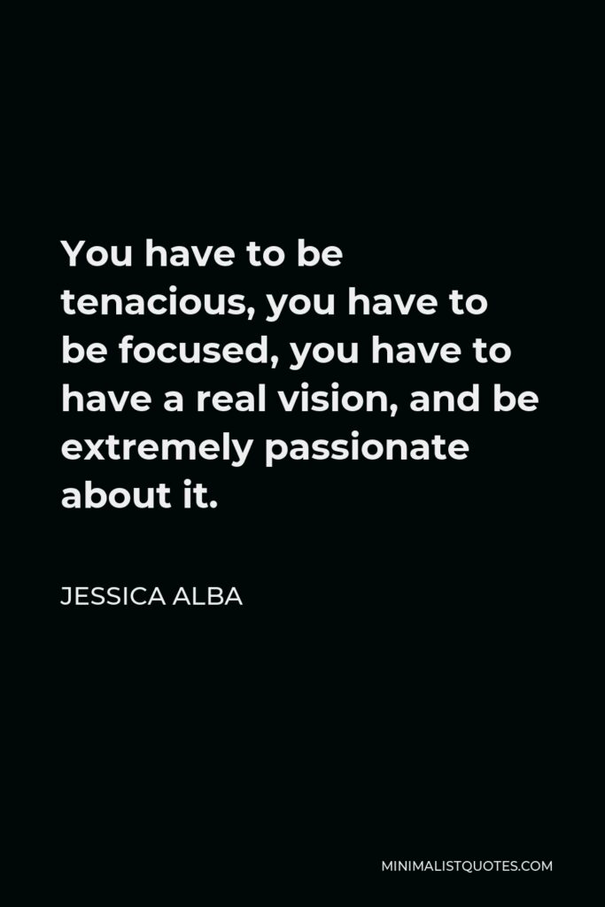 Jessica Alba Quote - You have to be tenacious, you have to be focused, you have to have a real vision, and be extremely passionate about it.
