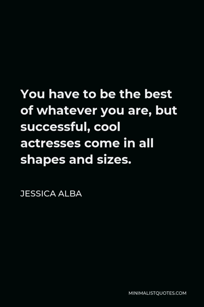 Jessica Alba Quote - You have to be the best of whatever you are, but successful, cool actresses come in all shapes and sizes.
