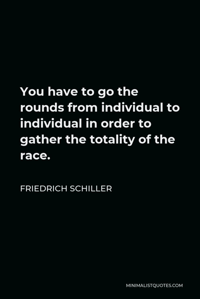 Friedrich Schiller Quote - You have to go the rounds from individual to individual in order to gather the totality of the race.
