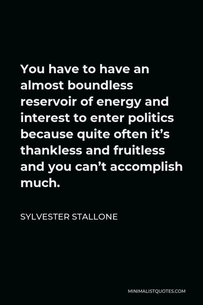 Sylvester Stallone Quote - You have to have an almost boundless reservoir of energy and interest to enter politics because quite often it’s thankless and fruitless and you can’t accomplish much.