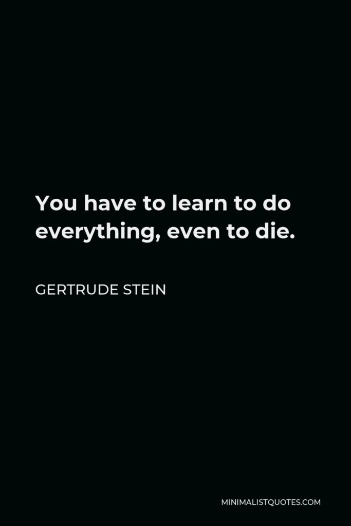 Gertrude Stein Quote - You have to learn to do everything, even to die.