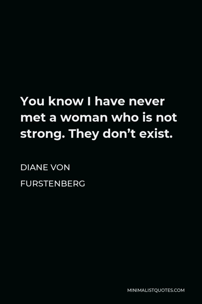 Diane Von Furstenberg Quote - You know I have never met a woman who is not strong. They don’t exist.