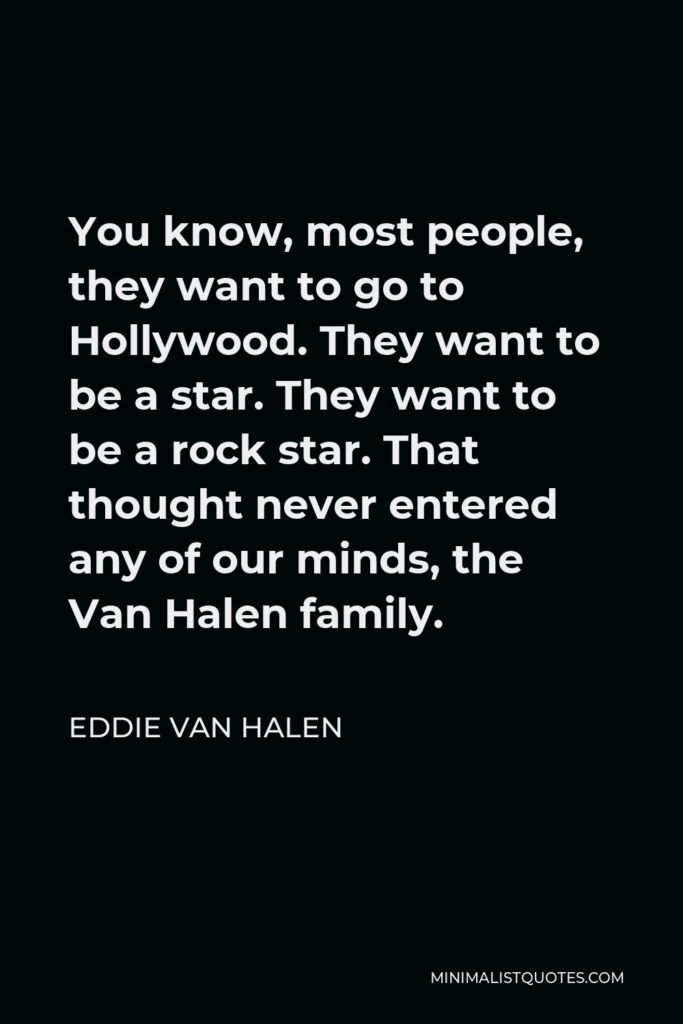 Eddie Van Halen Quote - You know, most people, they want to go to Hollywood. They want to be a star. They want to be a rock star. That thought never entered any of our minds, the Van Halen family.